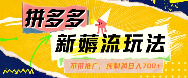 拼多多最新薅流玩法，无需开车推广，纯靠自然流吃饭-单纯赚50+利润，日入700+【揭秘】-网赚项目平台