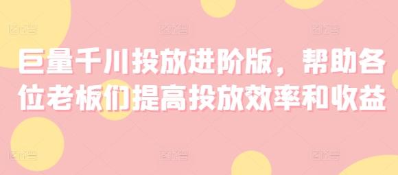 巨量千川投放进阶版，帮助各位老板们提高投放效率和收益-网赚项目平台