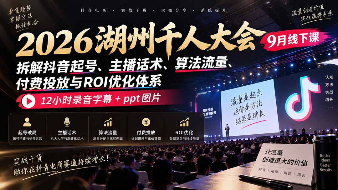 2026湖州千人大会9月线下课：拆解抖音起号、主播话术、算法流量、付费投放与ROI优化体系，12小时录音字幕+ppt图片-网赚项目平台