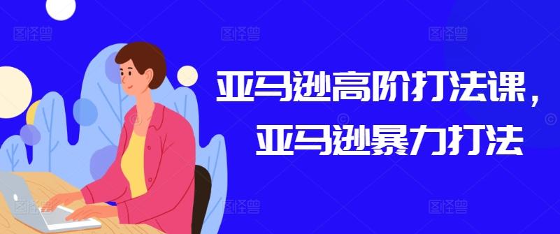 亚马逊高阶打法课，亚马逊暴力打法-网赚项目平台
