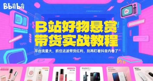 B站好物悬赏带货实战教程，平台流量大，抓住这波带货红利，别再盯着抖音内卷了-网赚项目平台