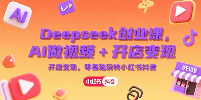Deepseek创业课，AI做视频+开店变现，零基础玩转小红书抖音-网赚项目平台