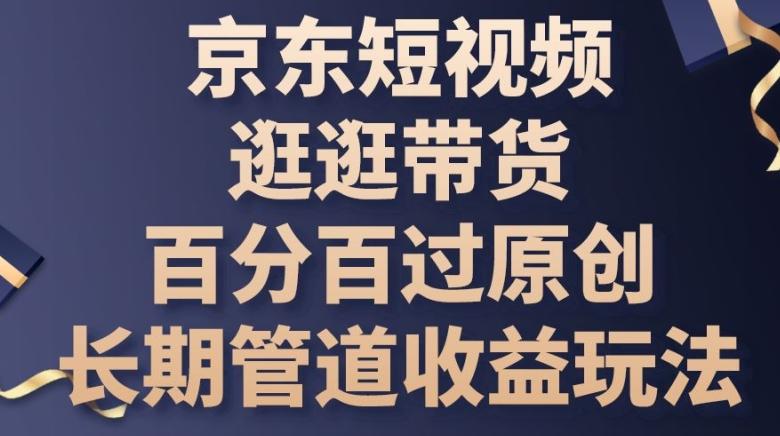 京东短视频逛逛带货百分百过原创，长期管道收益玩法【揭秘】-网赚项目平台
