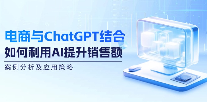 电商与ChatGPT结合：如何利用AI提升销售额，案例分析及应用策略-网赚项目平台