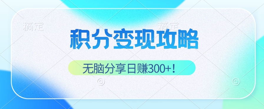 积分变现攻略 带你实现稳健睡后收入，只需无脑分享日赚300+-网赚项目平台