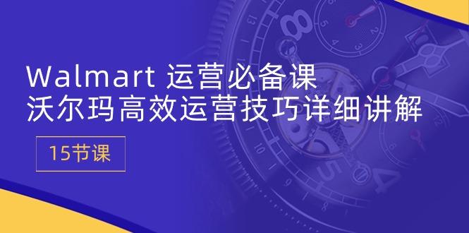Walmart 运营必备课：沃尔玛高效运营技巧详细讲解 (15节课-网赚项目平台