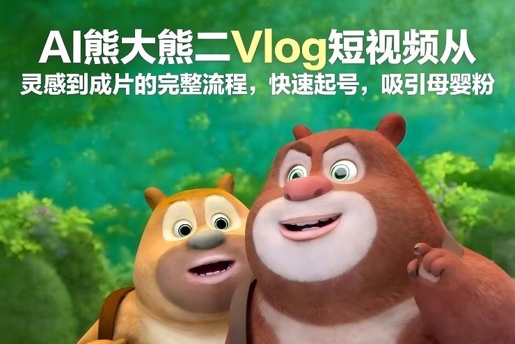 AI熊大熊二Vlog短视频从灵感到成片的完整流程，快速起号，吸引母婴粉-网赚项目平台