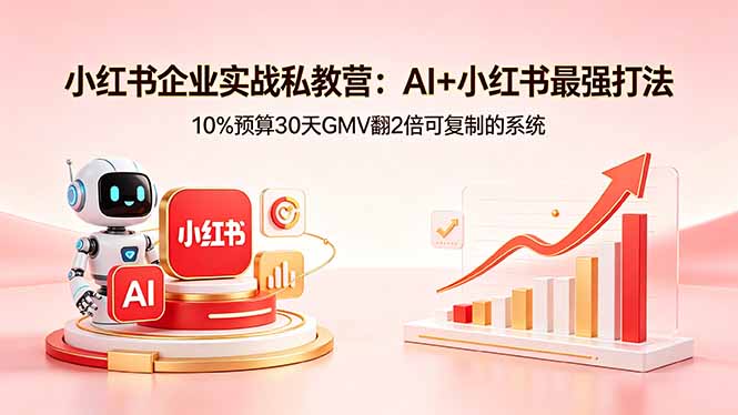 小红书企业实战私教营：AI+小红书最强打法，10%预算30天GMV翻2倍可复制的系统-网赚项目平台