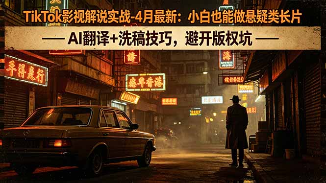 TikTok影视解说实战-4月最新：小白也能做悬疑类长片，AI翻译+洗稿技巧，避开版权坑-网赚项目平台