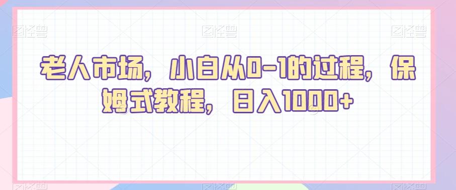 老人市场，小白从0-1的过程，保姆式教程，日入1000+-网赚项目平台