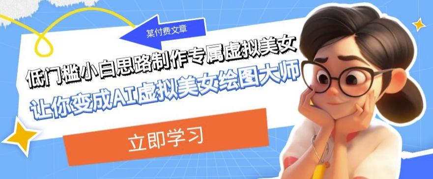 某公众号付费文章：低门槛小白思路制作专属虚拟美女让你变成AI虚拟美女绘图大师-网赚项目平台