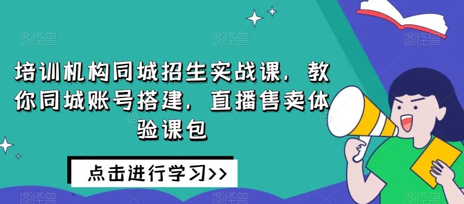 培训机构同城招生实战课，教你同城账号搭建，直播售卖体验课包-网赚项目平台