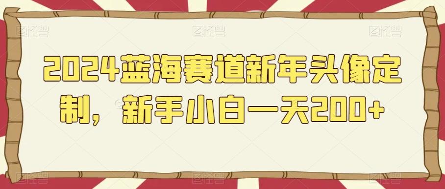 2024蓝海赛道新年头像定制，新手小白一天200+-网赚项目平台