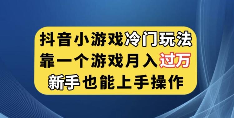 抖音小游戏冷门玩法，靠一个游戏月入过万，新手也能轻松上手【揭秘】-网赚项目平台