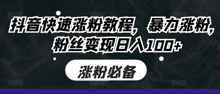 抖音快速涨粉教程，暴力涨粉，粉丝变现日入100+-网赚项目平台