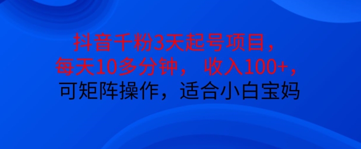 抖音干粉3天起号项目，每天10多分钟，收入100+，可矩阵操作，适合小白宝妈-网赚项目平台