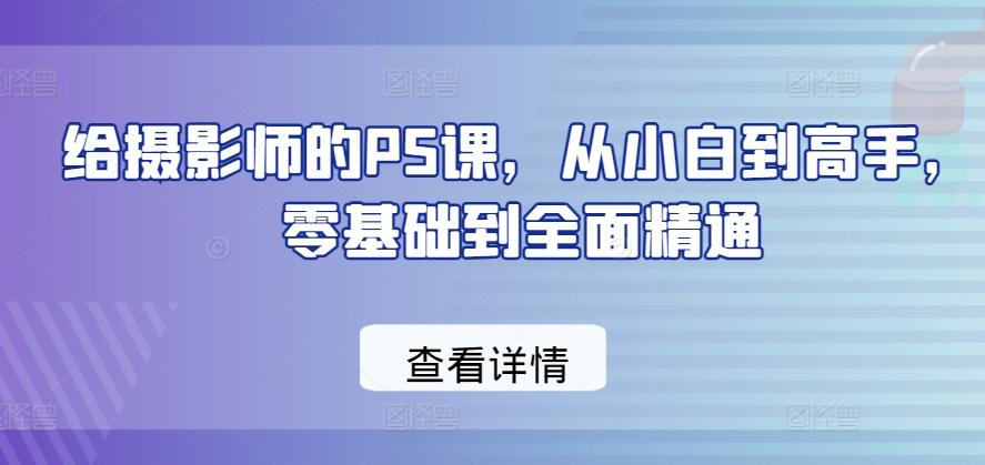 给摄影师的PS课，从小白到高手，零基础到全面精通-网赚项目平台