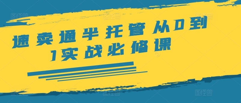 速卖通半托管从0到1实战必修课，开店/产品发布/选品/发货/广告/规则/ERP/干货等-网赚项目平台