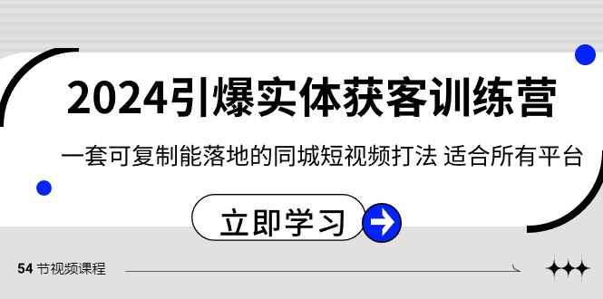 2024引爆实体获客训练营，一套可复制能落地的同城短视频打法，适合所有平台-网赚项目平台