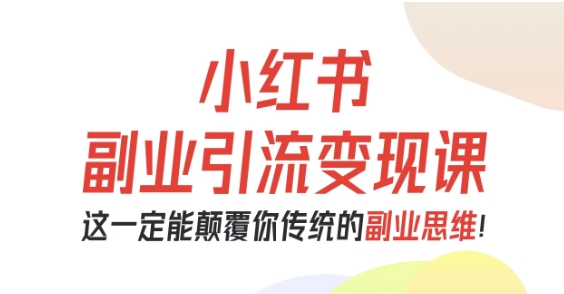 小红书副业引流变现课，从0-1跑通副业项目，这一定能颠覆你传统的副业思维-网赚项目平台