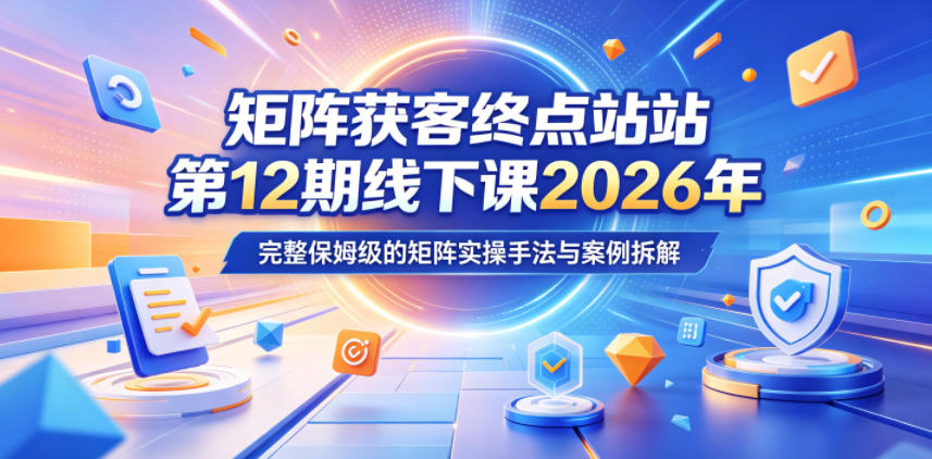 矩阵获客终点站第12期线下课2026年5月22-23号，完整保姆级的矩阵实操手法与案例拆解-网赚项目平台