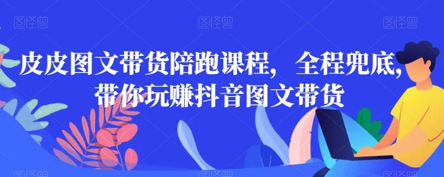 皮皮图文带货陪跑课程，全程兜底，带你玩赚抖音图文带货-网赚项目平台