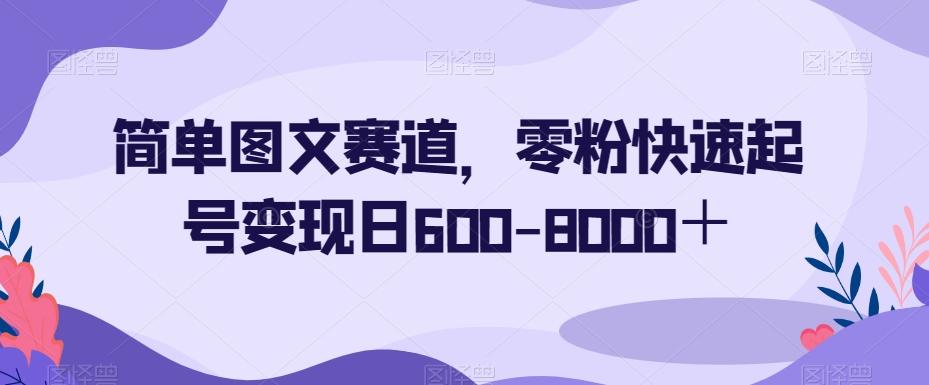 简单图文赛道，零粉快速起号变现日600-8000＋-网赚项目平台