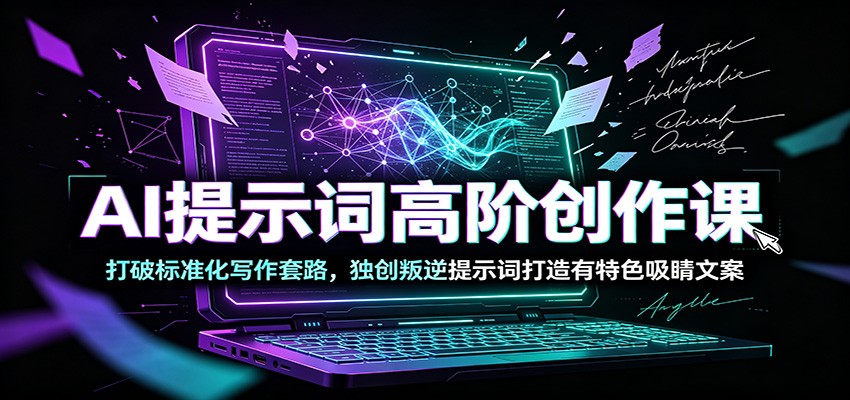 AI提示词高阶创作课：打破标准化写作套路，独创叛逆提示词打造有特色吸睛文案-网赚项目平台