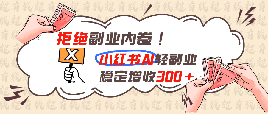 拒绝副业内卷!小红书 AI轻副业稳定增收300+-网赚项目平台