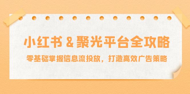 小红薯&聚光平台全攻略：零基础掌握信息流投放，打造高效广告策略-网赚项目平台