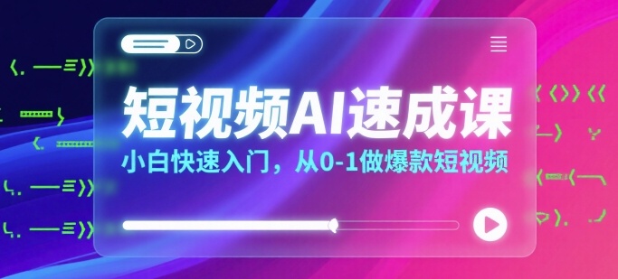 短视频AI速成课，小白快速入门，从0-1做爆款短视频-网赚项目平台