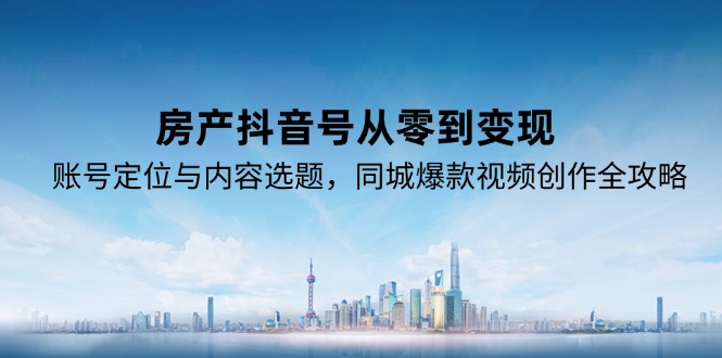 房产抖音号从零到变现，账号定位与内容选题，同城爆款视频创作全攻略-网赚项目平台