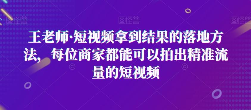 王老师·短视频拿到结果的落地方法，每位商家都能可以拍出精准流量的短视频-网赚项目平台