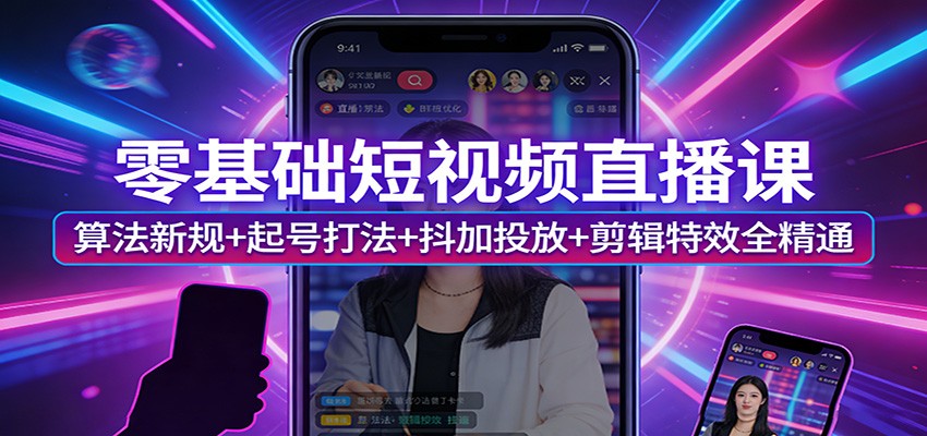零基础短视频直播课：算法新规+起号打法+抖加投放+剪辑特效全精通-网赚项目平台
