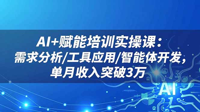 AI+赋能培训实操课：需求分析/工具应用/智能体开发，单月收入突破3万-网赚项目平台