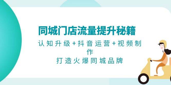 同城门店流量提升秘籍：认知升级+抖音运营+视频制作，打造火爆同城品牌-网赚项目平台