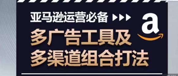 亚马逊运营必备，多广告工具及多渠道组合打法-网赚项目平台