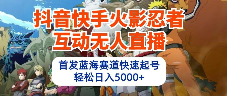 抖音快手火影忍者互动无人直播，首发蓝海赛道快速起号，轻松日入5000+-网赚项目平台