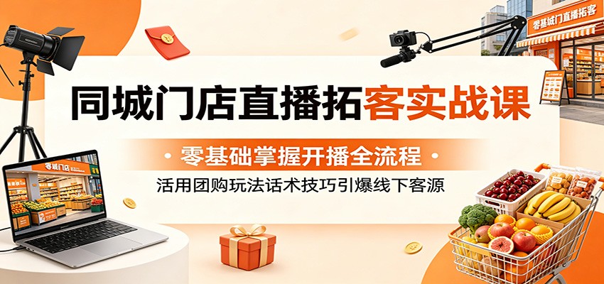 同城门店直播拓客实战课：零基础掌握开播全流程，活用团购玩法话术技巧引爆线下客源-网赚项目平台