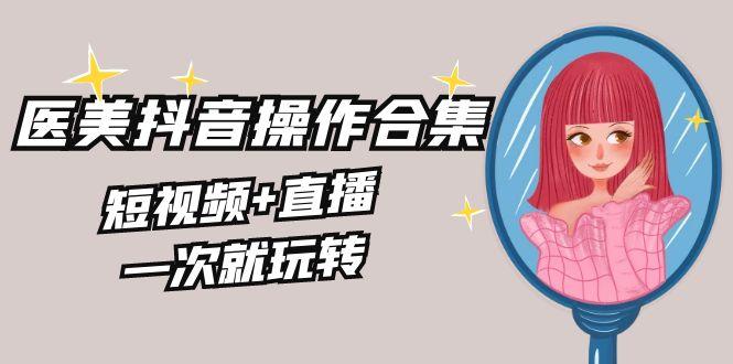 美业全干货·生美·医美抖音操作合集，短视频+直播，一次就玩转-网赚项目平台