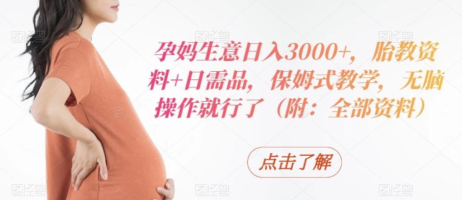 孕妈生意日入3000+，胎教资料+日需品，保姆式教学，无脑操作就行了（附：全部资料）-网赚项目平台