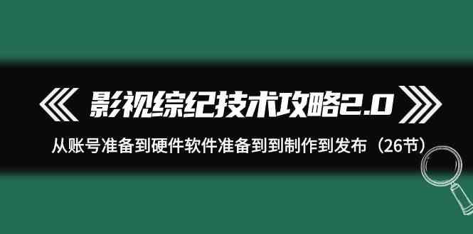 影视综纪技术攻略2.0：从账号准备到硬件软件准备到到制作到发布(26节课)-网赚项目平台