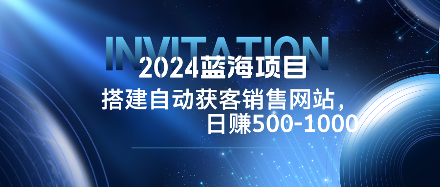 2024蓝海项目，搭建销售网站，自动获客，日赚500-1000-网赚项目平台