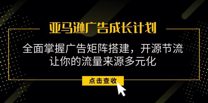亚马逊-广告成长计划，掌握广告矩阵搭建/开源节流/流量来源多元化-网赚项目平台