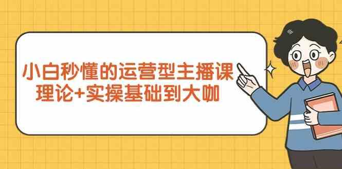 新手小白秒懂的运营型主播课，理论+实操基础到大咖(7节课)-网赚项目平台