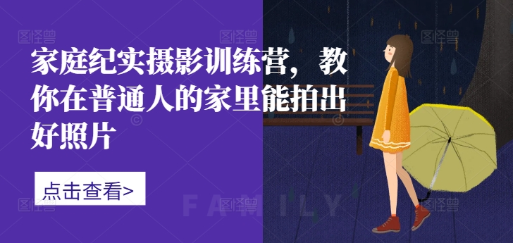 家庭纪实摄影训练营，教你在普通人的家里能拍出好照片-网赚项目平台