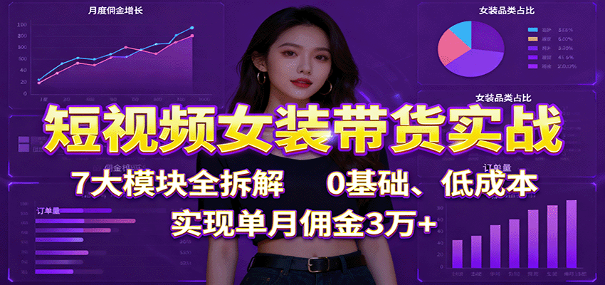 短视频女装带货实战:7大模块全拆解,0基础、低成本,实现单月佣金3万+-网赚项目平台