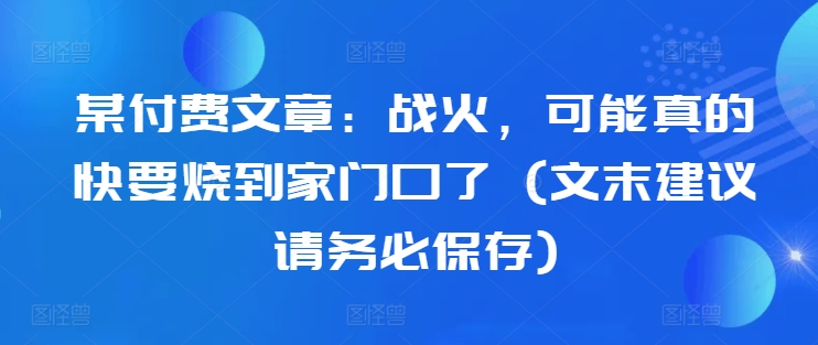 某付费文章：战火，可能真的快要烧到家门口了 (文末建议请务必保存)-网赚项目平台