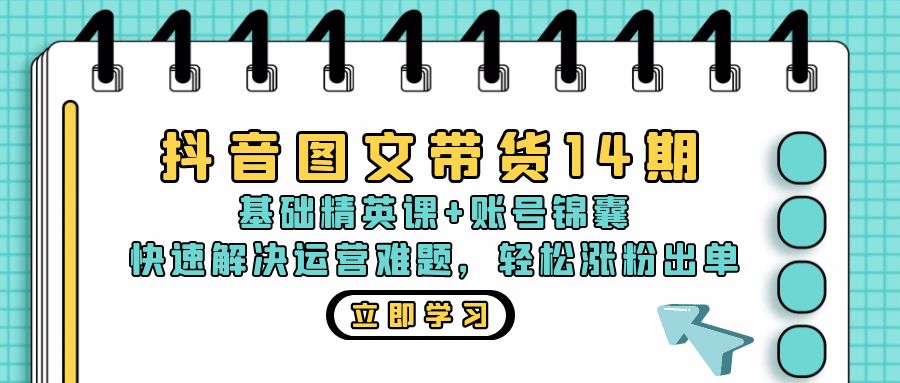 抖音 图文带货14期：基础精英课+账号锦囊，快速解决运营难题 轻松涨粉出单-网赚项目平台