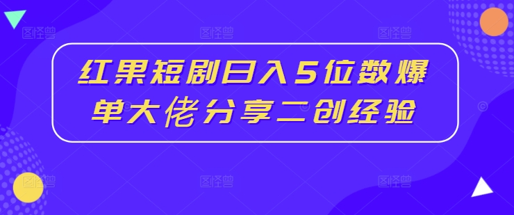 红果短剧日入5位数爆单大佬分享二创经验-网赚项目平台